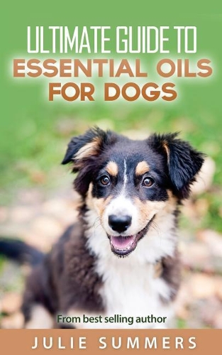 Essential Oils for Dogs: 2 manuscripts - Essential Oils for Dogs Guide & 100 Safe and Easy Essential Oils for Dog Recipes(3 Holistic Dog Care)