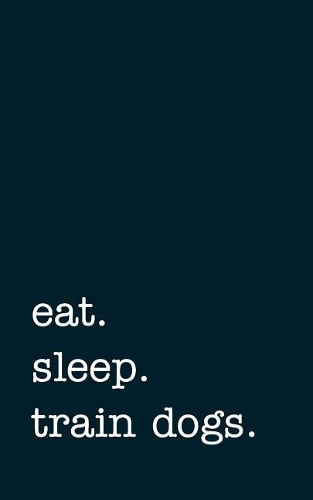 Eat. Sleep. Train Dogs. - Lined Notebook: Writing Journal