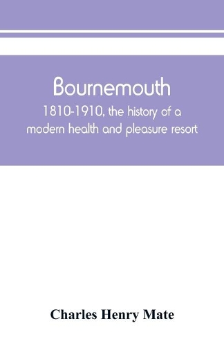 Bournemouth: 1810-1910, the history of a modern health and pleasure resort
