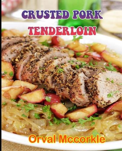 Crusted Pork Tenderloin: 150 recipe Delicious and Easy The Ultimate Practical Guide Easy bakes Recipes From Around The World crusted pork tenderloin cookbook