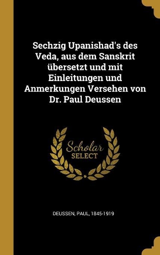 Sechzig Upanishad's des Veda, aus dem Sanskrit übersetzt und mit Einleitungen und Anmerkungen Versehen von Dr. Paul Deussen