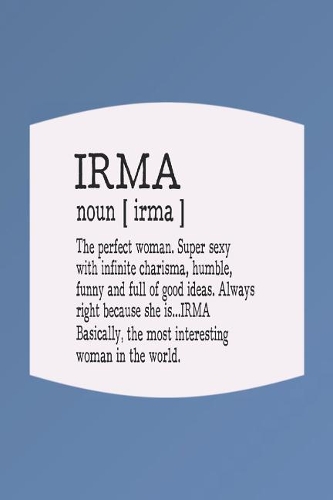 Irma Noun [ Irma ] the Perfect Woman Super Sexy with Infinite Charisma, Funny and Full of Good Ideas. Always Right Because She Is... Irma