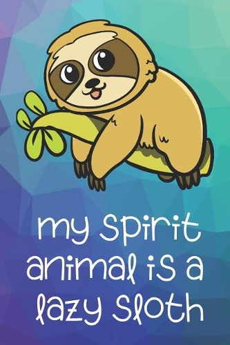 My Spirit Animal Is A Lazy Sloth: Funny Cute And Colorful Animal Character Journal Notebook For Girls and Boys of All Ages. Great Surprise Present for School, Birthday, Anniversary, 