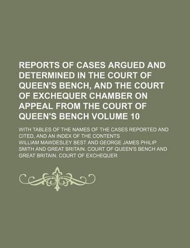 Reports of Cases Argued and Determined in the Court of Queen's Bench, and the Court of Exchequer Chamber on Appeal from the Court of Queen's Bench Volume 10; With Tables of the Names of the Cases Reported and Cited, and an Index of the Contents