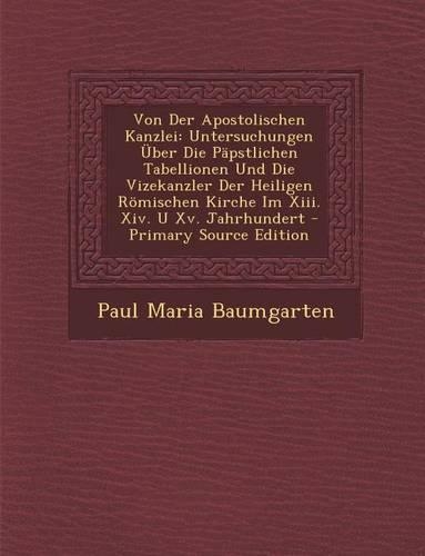 Von Der Apostolischen Kanzlei: Untersuchungen Uber Die Papstlichen Tabellionen Und Die Vizekanzler Der Heiligen Romischen Kirche Im XIII. XIV. U XV.(German)