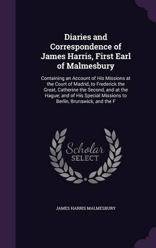 Diaries and Correspondence of James Harris, First Earl of Malmesbury: Containing an Account of His Missions at the Court of Madrid, to Frederick the Great, Catherine the Second, and at the Hague; And of His Special Mis(English)