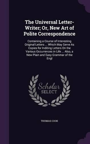 The Universal Letter-Writer; Or, New Art of Polite Correspondence: Containing a Course of Interesting Original Letters ... Which May Serve As Copies for Inditing Letters On the Various Occurrences in Life ... Also, (English)