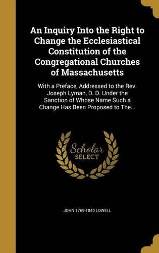 An Inquiry Into the Right to Change the Ecclesiastical Constitution of the Congregational Churches of Massachusetts
