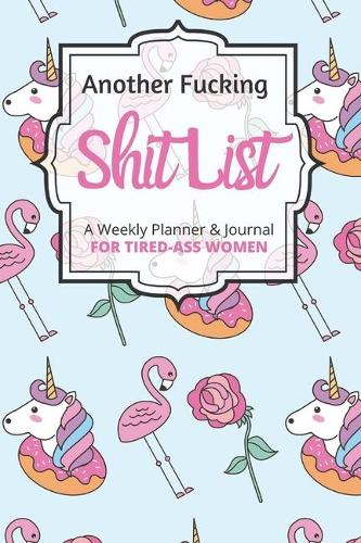 Another Fucking Shit List A Weekly Planner & Journal For Tired-Ass Women