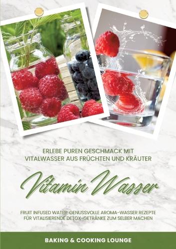 Vitamin Wasser: Erlebe puren Geschmack mit Vitalwasser aus Früchten und Kräutern (Fruit Infused Water: Genussvolle Aroma-Wasser Rezepte für vitalisierende Detox-Get