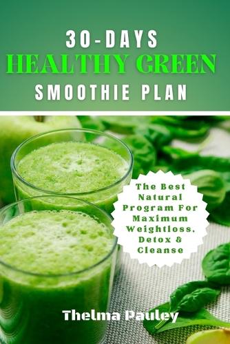 30-Days Healthy Green Smoothie Plan: The Best Natural Program For Maximum Weight Loss, Detox & Cleanse