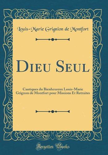 Dieu Seul: Cantiques Du Bienheureux Louis-Marie Grignon de Montfort Pour Missions Et Retraites (Classic Reprint)
