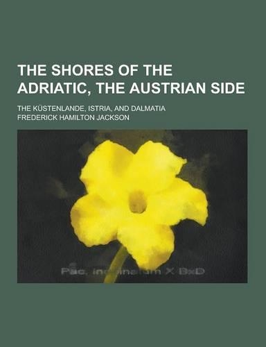 The Shores of the Adriatic, the Austrian Side; The Kustenlande, Istria, and Dalmatia