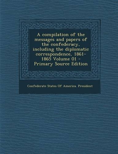 A Compilation of the Messages and Papers of the Confederacy, Including the Diplomatic Correspondence, 1861-1865 Volume 01