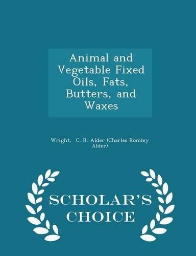 Animal and Vegetable Fixed Oils, Fats, Butters, and Waxes - Scholar's Choice Edition: (English)