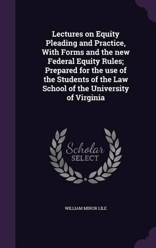 Lectures on Equity Pleading and Practice, With Forms and the new Federal Equity Rules; Prepared for the use of the Students of the Law School of the University of Virginia