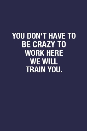 You Don't Have To Be Crazy To Work Here We Will Train You