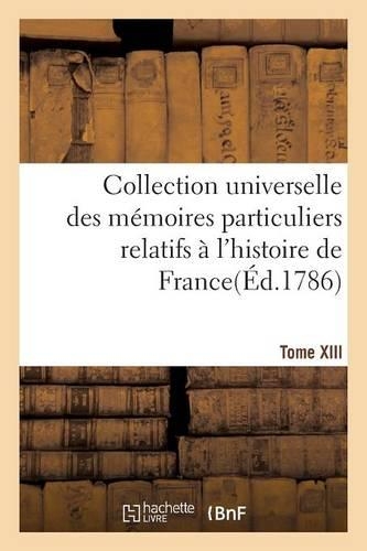 Collection Universelle Des Mémoires Particuliers Relatifs À l'Histoire de France. Tome XIII