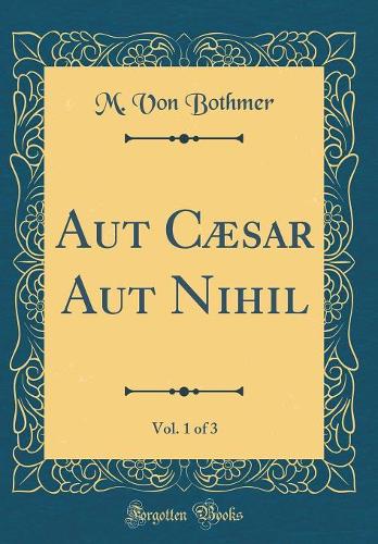 Aut Cæsar Aut Nihil, Vol. 1 of 3 (Classic Reprint)