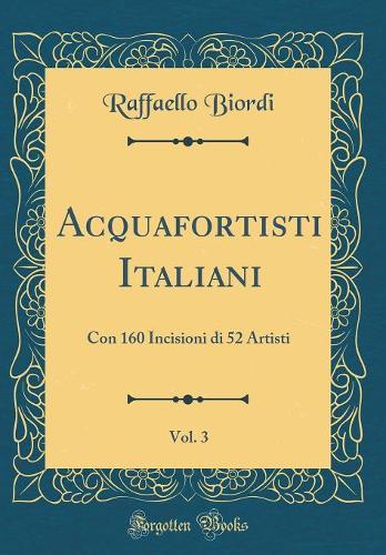 Acquafortisti Italiani, Vol. 3: Con 160 Incisioni Di 52 Artisti (Classic Reprint)