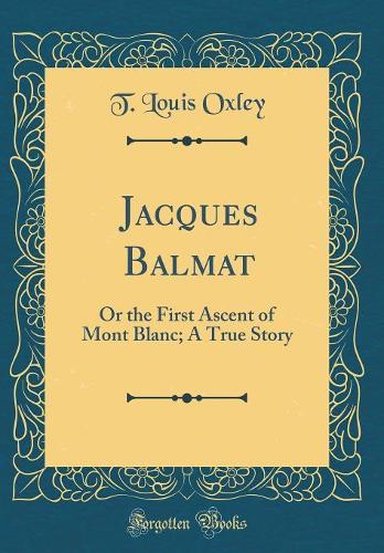 Jacques Balmat: Or the First Ascent of Mont Blanc; A True Story (Classic Reprint)