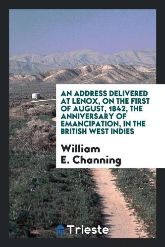 An Address Delivered at Lenox, on the First of August, 1842, the Anniversary of Emancipation, in the British West Indies