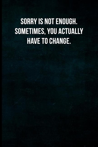 Sorry is not enough. Sometimes, you actually have to change.