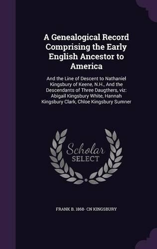 Genealogical Record Comprising the Early English Ancestor to America: And the Line of Descent to Nathaniel Kingsbury of Keene, N.H., And the Descendants of Three Daugthers, viz: Abigail Kingsbury White, Hannah Kingsbur(English)