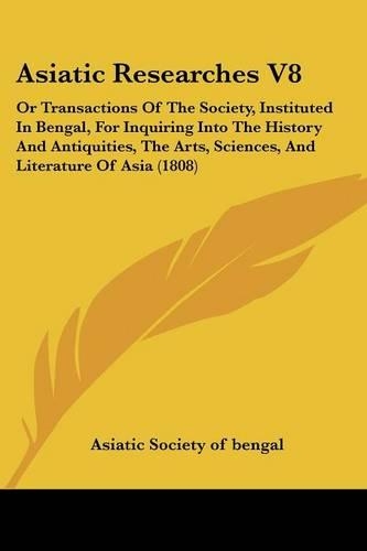 Asiatic Researches V8: Or Transactions Of The Society, Instituted In Bengal, For Inquiring Into The History And Antiquities, The Arts, Sciences, And Literature Of Asia (18(English)