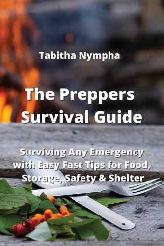 The Preppers Survival Guide: Surviving Any Emergency with Easy Fast Tips for Food, Storage, Safety & Shelter