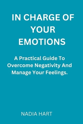 In Charge of Your Emotions: A Practical Guide To Overcome Negativity And Manage Your Emotions