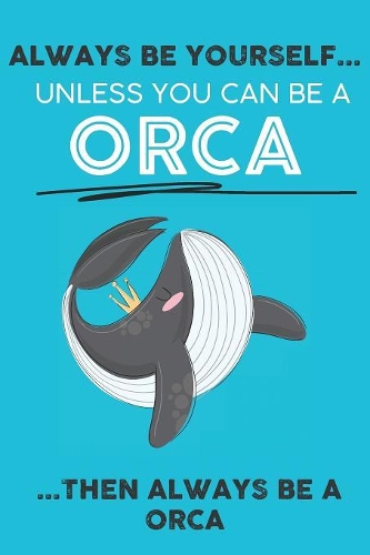 Always Be Your Self Unless You Can Be A Orca Then Always Be A Orca: Cute Orca Lovers Journal / Notebook / Diary / Birthday Gift (6x9 - 110 Blank Lined Pages)