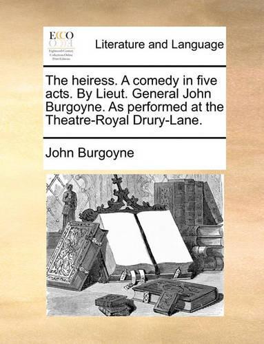 The Heiress. a Comedy in Five Acts. by Lieut. General John Burgoyne. as Performed at the Theatre-Royal Drury-Lane.