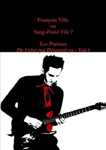 Francois Ville Ou Sang-Froid Vile ? Les Poemes De Celui Qui Detestait Ca - Vol.4