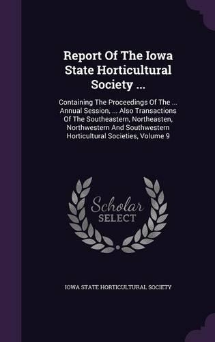 Report of the Iowa State Horticultural Society ...: Containing the Proceedings of the ... Annual Session, ... Also Transactions of the Southeastern, Northeasten, Northwestern and Southwestern Horticul(English)