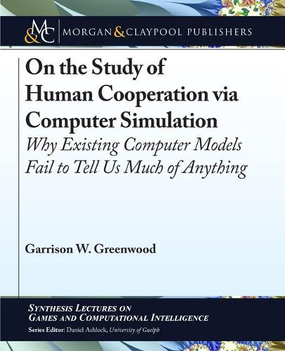 On the Study of Human Cooperation Via Computer Simulation: Why Existing Computer Models Fail to Tell Us Much of Anything(Synthesis Lectures on Games and Computational Intelligence)