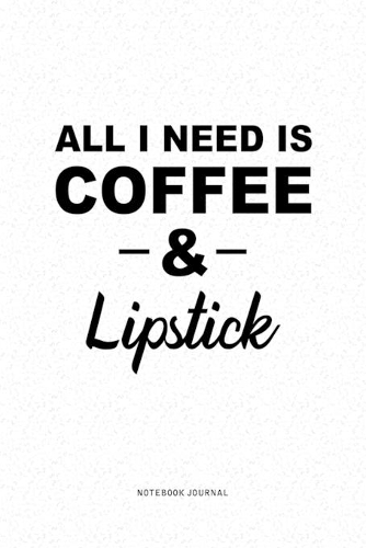 All I Need Is Coffee & Lipstick: A 6x9 Inch Journal Diary Notebook With A Bold Text Font Slogan On A Matte Cover and 120 Blank Lined Pages