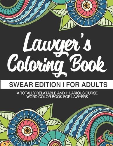 Lawyer's Coloring Book - Swear Edition - For Adults - A Totally Relatable & Hilarious Curse Word Color Book For Lawyers: 100 Pages - 50 Designs - Great Gift For Lawyers And Legal Professions