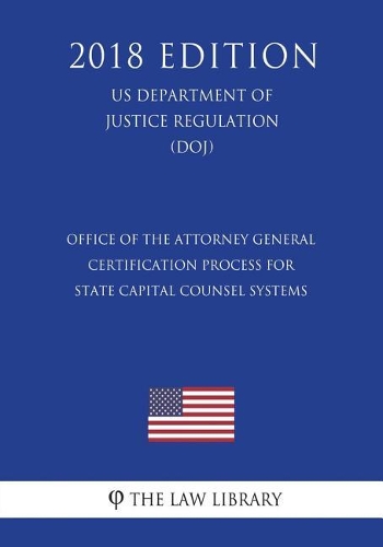 Office of the Attorney General - Certification Process for State Capital Counsel Systems (US Department of Justice Regulation) (DOJ) (2018 Edition)