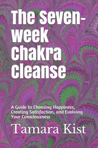 The Seven-Week Chakra Cleanse: A Guide to Choosing Happiness, Creating Satisfaction, and Evolving Your Consciousness
