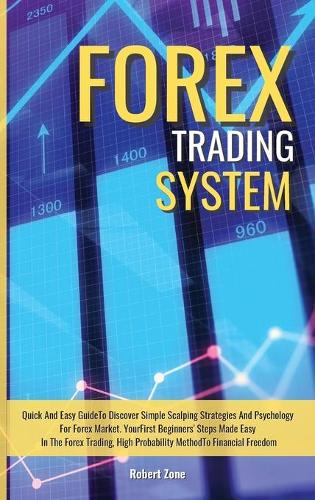Forex Trading System: Quick And Easy Guide To Discover Simple Scalping Strategies And Psychology For Forex Market. Your First Beginners' Steps Made Easy In The Forex Trad