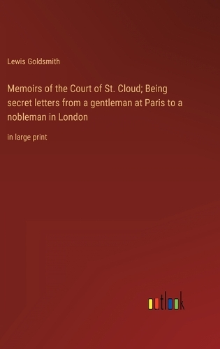 Memoirs of the Court of St. Cloud; Being secret letters from a gentleman at Paris to a nobleman in London: in large print