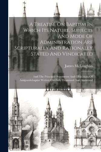 A Treatise On Baptism In Which Its Nature, Subjects And Mode Of Administration Are Scripturally And Rationally Stated And Vindicated
