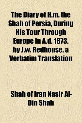 The Diary of H.M. the Shah of Persia, During His Tour Through Europe in A.D. 1873. by J.W. Redhouse. a Verbatim Translation: (English)