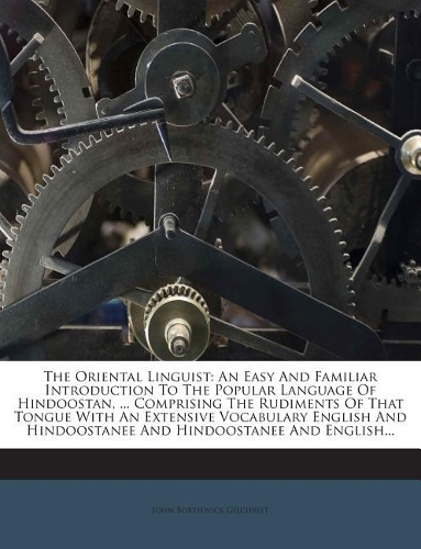 The Oriental Linguist: An Easy and Familiar Introduction to the Popular Language of Hindoostan, ... Comprising the Rudiments of That Tongue with an Extensive Vocabulary En
