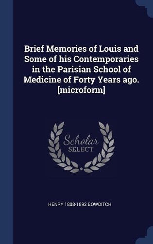 Brief Memories of Louis and Some of his Contemporaries in the Parisian School of Medicine of Forty Years ago. [microform]