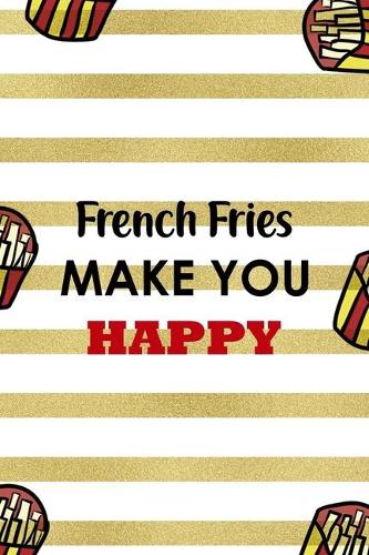 French Fries Make You Happy: All Purpose 6x9 Blank Lined Notebook Journal Way Better Than A Card Trendy Unique Gift White And Gold Fries Potato