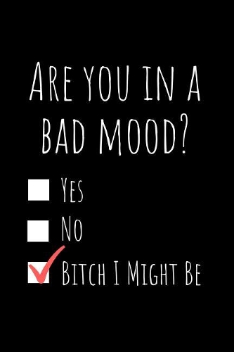 Are You in a Bad Mood? Yes No Bitch I Might Be