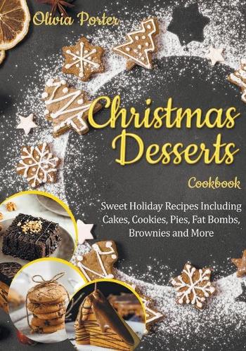 Christmas Desserts Cookbook: Sweet Holiday Recipes Including Cakes, Cookies, Pies, Fat Bombs, Brownies and More