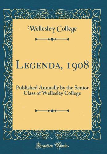 Legenda, 1908: Published Annually by the Senior Class of Wellesley College (Classic Reprint)